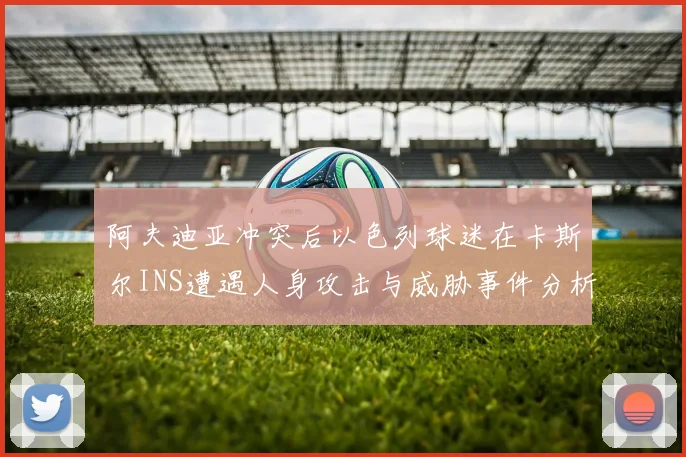 阿夫迪亚冲突后以色列球迷在卡斯尔INS遭遇人身攻击与威胁事件分析
