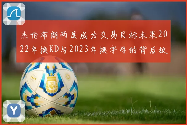 杰伦布朗两度成为交易目标未果2022年换KD与2023年换字母的背后故事