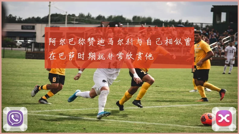 阿尔巴称赞迪马尔科与自己相似曾在巴萨时期就非常欣赏他