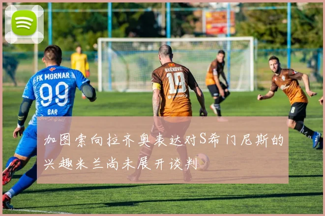 加图索向拉齐奥表达对S希门尼斯的兴趣米兰尚未展开谈判