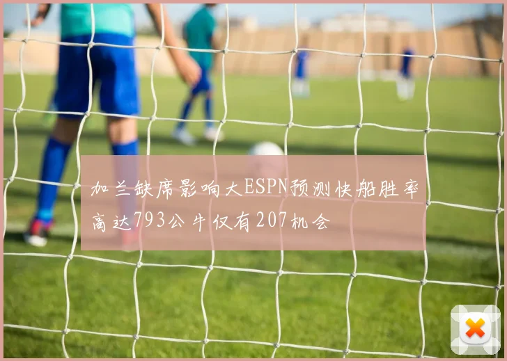 加兰缺席影响大ESPN预测快船胜率高达793公牛仅有207机会