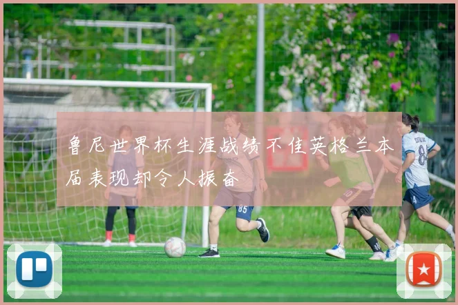 鲁尼世界杯生涯战绩不佳英格兰本届表现却令人振奋