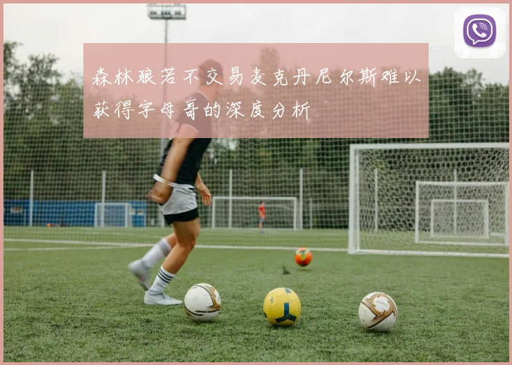 森林狼若不交易麦克丹尼尔斯难以获得字母哥的深度分析