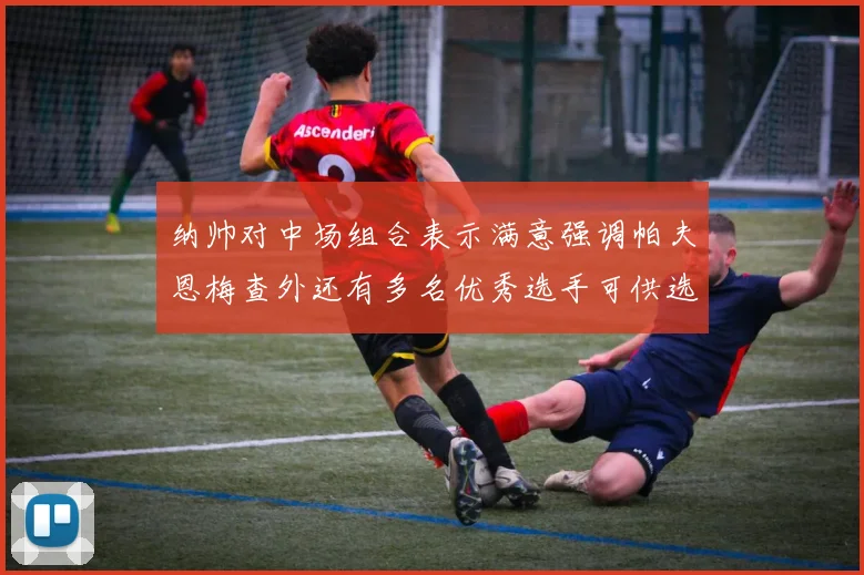纳帅对中场组合表示满意强调帕夫恩梅查外还有多名优秀选手可供选择