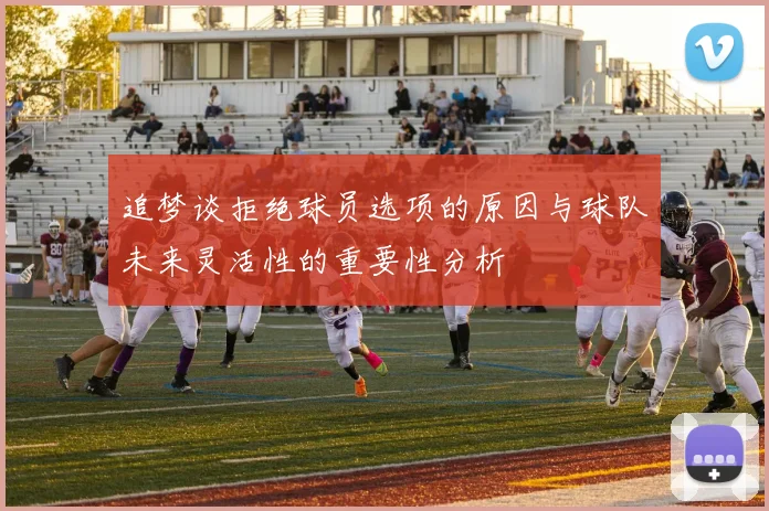 追梦谈拒绝球员选项的原因与球队未来灵活性的重要性分析