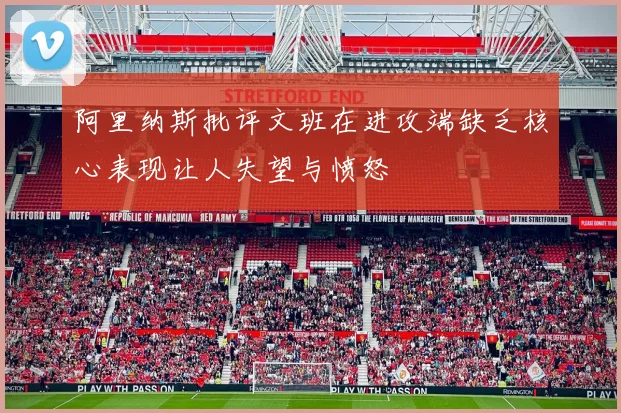 阿里纳斯批评文班在进攻端缺乏核心表现让人失望与愤怒