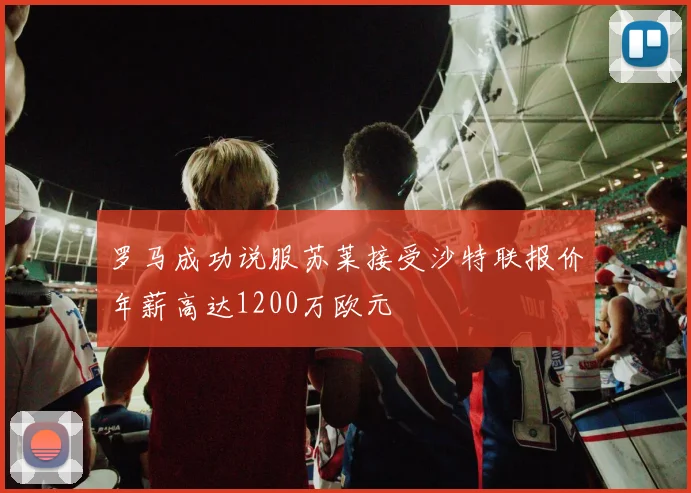 罗马成功说服苏莱接受沙特联报价年薪高达1200万欧元