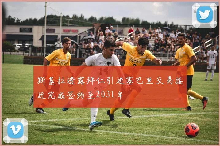 斯基拉透露拜仁引进塞巴里交易接近完成签约至2031年