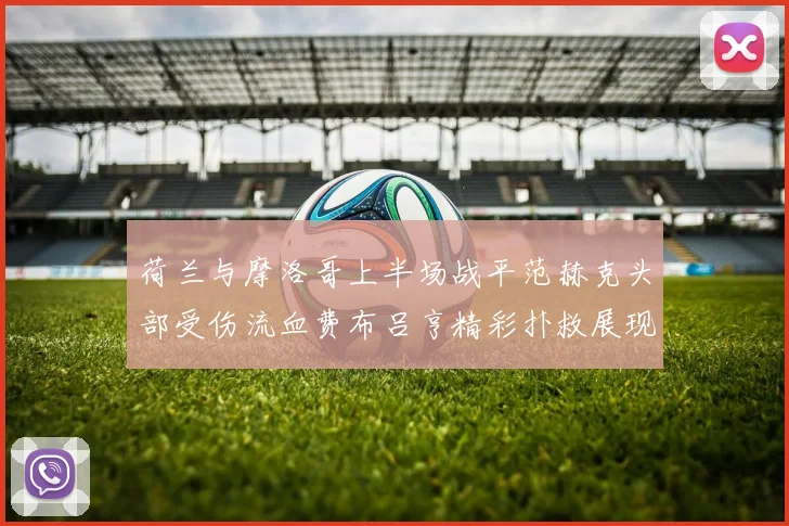荷兰与摩洛哥上半场战平范赫克头部受伤流血费布吕亨精彩扑救展现实力