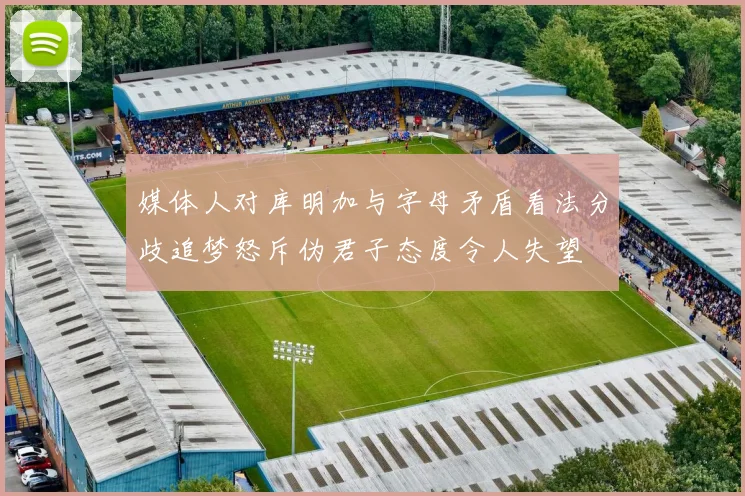媒体人对库明加与字母矛盾看法分歧追梦怒斥伪君子态度令人失望