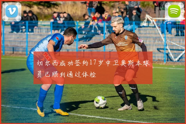 切尔西成功签约17岁中卫奥斯本球员已顺利通过体检