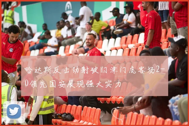 哈达斯反击劲射破门津门虎客场2-0领先国安展现强大实力