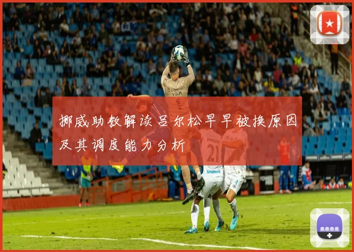 挪威助教解读吕尔松早早被换原因及其调度能力分析