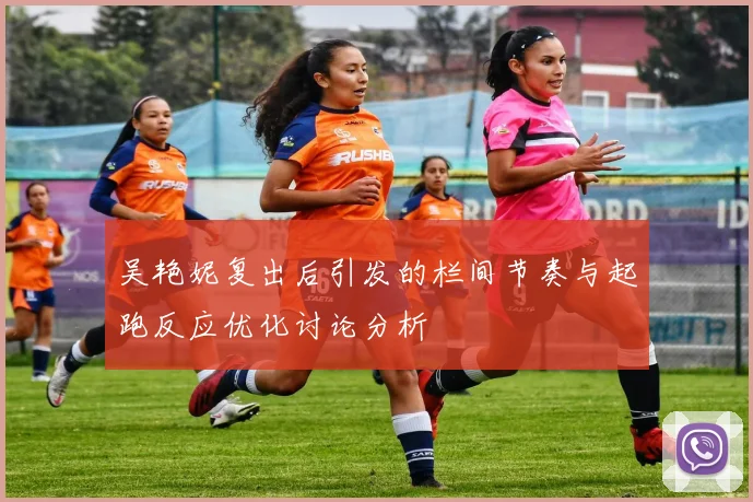 吴艳妮复出后引发的栏间节奏与起跑反应优化讨论分析