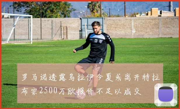 罗马诺透露乌拉伊今夏或离开特拉布宗2500万欧报价不足以成交