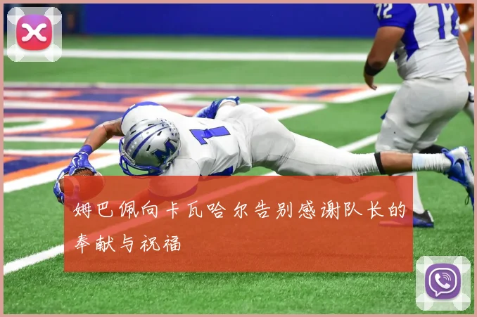 姆巴佩向卡瓦哈尔告别感谢队长的奉献与祝福