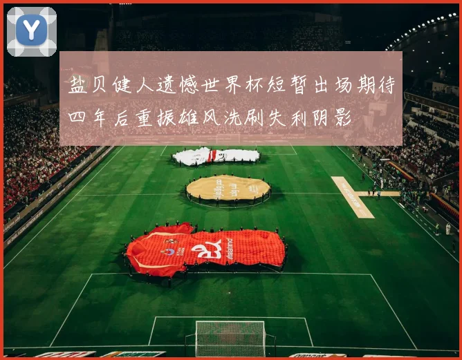 盐贝健人遗憾世界杯短暂出场期待四年后重振雄风洗刷失利阴影