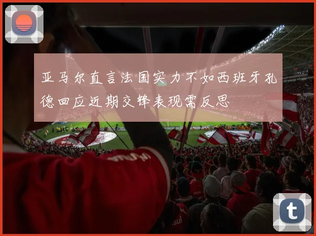 亚马尔直言法国实力不如西班牙孔德回应近期交锋表现需反思