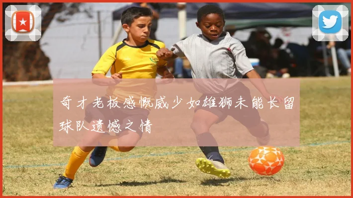 奇才老板感慨威少如雄狮未能长留球队遗憾之情