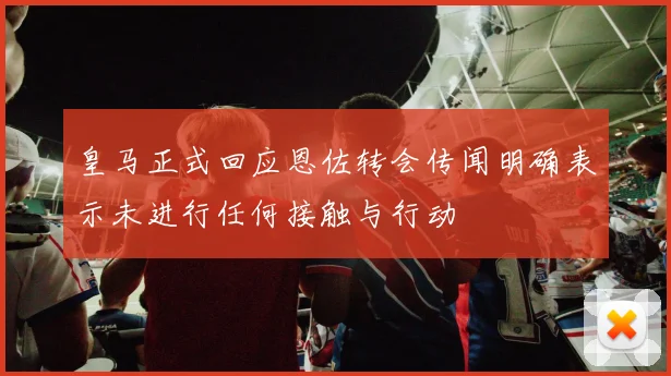 皇马正式回应恩佐转会传闻明确表示未进行任何接触与行动