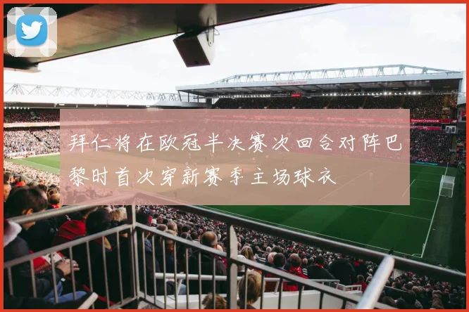 拜仁将在欧冠半决赛次回合对阵巴黎时首次穿新赛季主场球衣