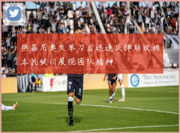 热菲尼奥失单刀后迅速反弹助攻姆本扎破门展现团队精神