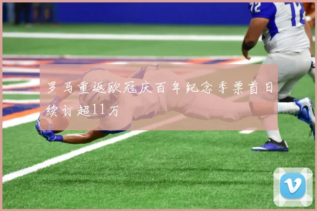 罗马重返欧冠庆百年纪念季票首日续订超11万