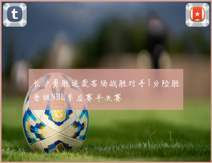 长沙勇胜逆袭客场战胜对手1分险胜晋级NBL季后赛半决赛