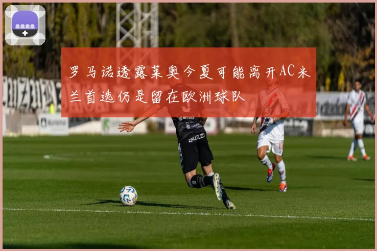 罗马诺透露莱奥今夏可能离开AC米兰首选仍是留在欧洲球队