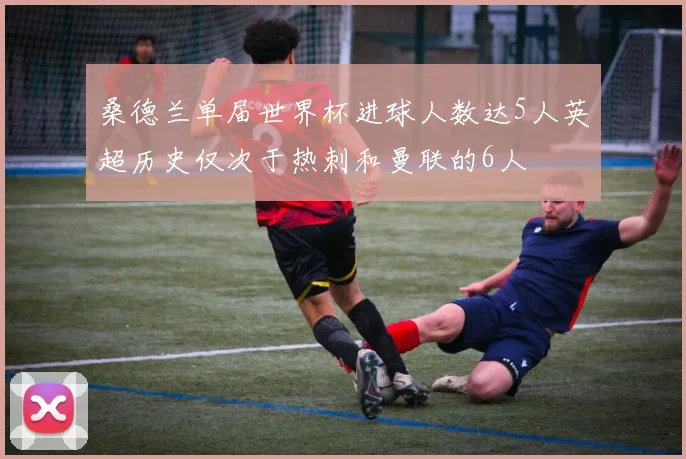 桑德兰单届世界杯进球人数达5人英超历史仅次于热刺和曼联的6人