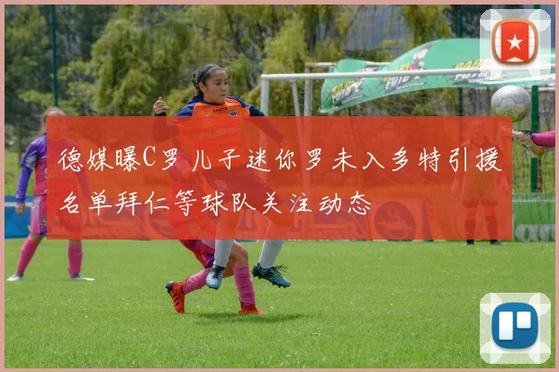 德媒曝C罗儿子迷你罗未入多特引援名单拜仁等球队关注动态