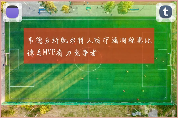 韦德分析凯尔特人防守漏洞称恩比德是MVP有力竞争者