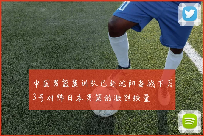 中国男篮集训队已赴沈阳备战下月3号对阵日本男篮的激烈较量