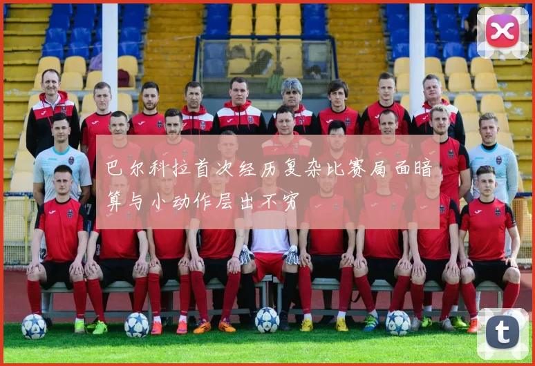 巴尔科拉首次经历复杂比赛局面暗算与小动作层出不穷