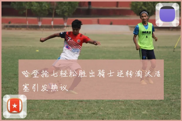 哈登抢七轻松胜出骑士逆转淘汰活塞引发热议