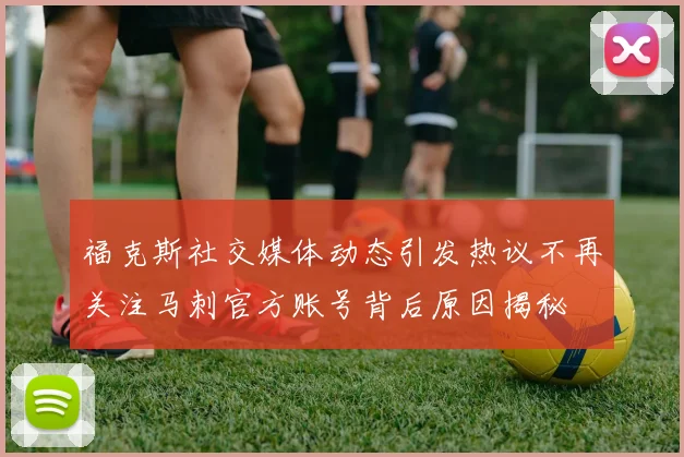 福克斯社交媒体动态引发热议不再关注马刺官方账号背后原因揭秘