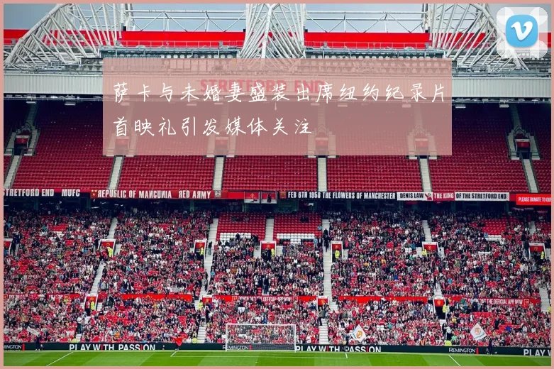 萨卡与未婚妻盛装出席纽约纪录片首映礼引发媒体关注