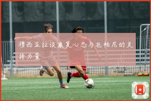 穆西亚拉谈康复心态与孔帕尼的支持力量